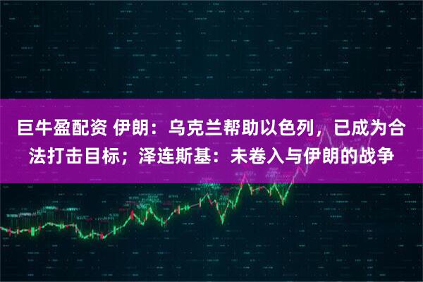 巨牛盈配资 伊朗：乌克兰帮助以色列，已成为合法打击目标；泽连斯基：未卷入与伊朗的战争
