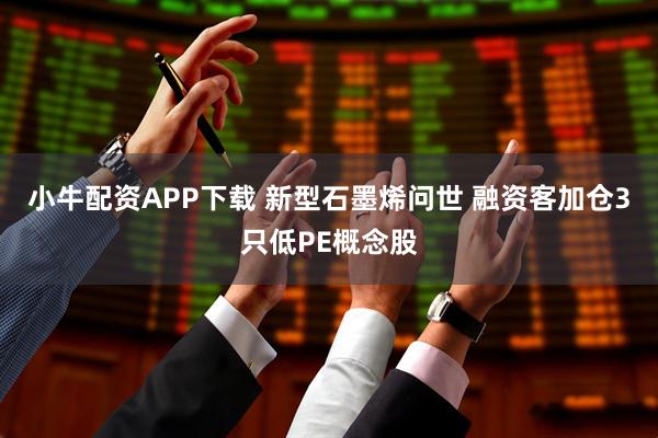 小牛配资APP下载 新型石墨烯问世 融资客加仓3只低PE概念股