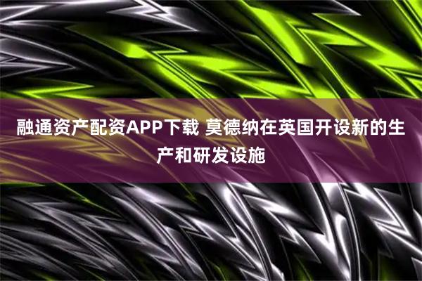 融通资产配资APP下载 莫德纳在英国开设新的生产和研发设施