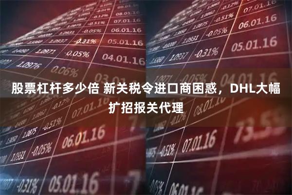 股票杠杆多少倍 新关税令进口商困惑，DHL大幅扩招报关代理