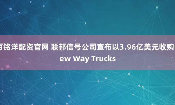 百铭洋配资官网 联邦信号公司宣布以3.96亿美元收购New Way Trucks
