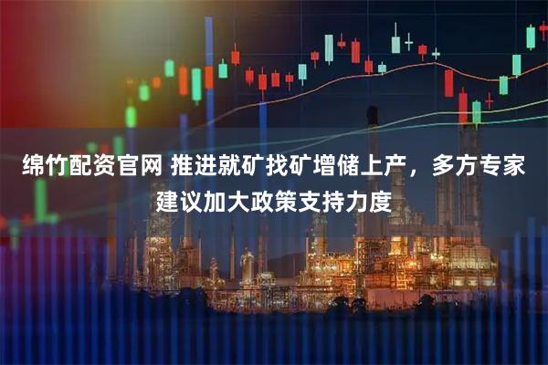 绵竹配资官网 推进就矿找矿增储上产，多方专家建议加大政策支持力度