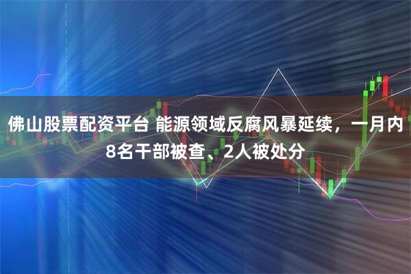 佛山股票配资平台 能源领域反腐风暴延续，一月内8名干部被查、2人被处分