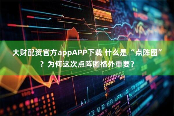 大财配资官方appAPP下载 什么是 “点阵图”？为何这次点阵图格外重要？