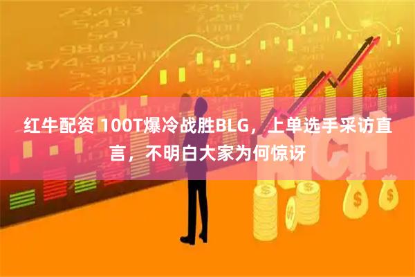 红牛配资 100T爆冷战胜BLG，上单选手采访直言，不明白大家为何惊讶