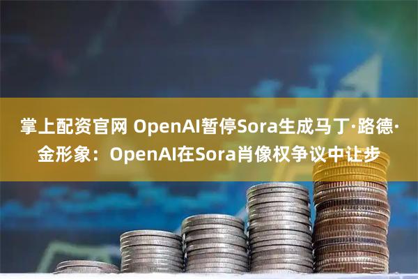 掌上配资官网 OpenAI暂停Sora生成马丁·路德·金形象：OpenAI在Sora肖像权争议中让步
