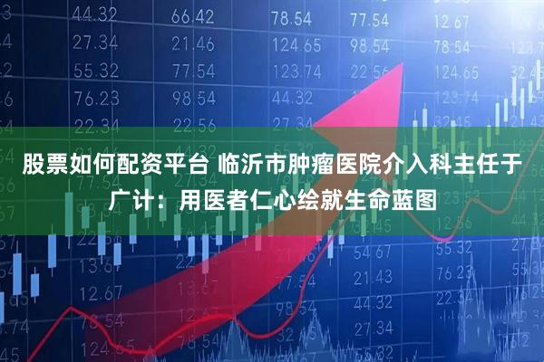 股票如何配资平台 临沂市肿瘤医院介入科主任于广计：用医者仁心绘就生命蓝图