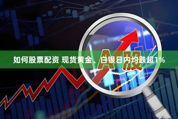 如何股票配资 现货黄金、白银日内均跌超1%