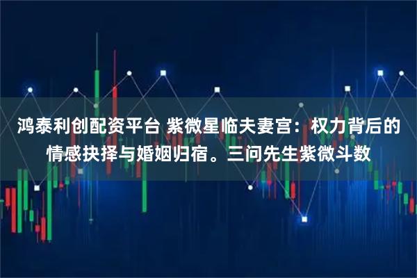 鸿泰利创配资平台 紫微星临夫妻宫：权力背后的情感抉择与婚姻归宿。三问先生紫微斗数