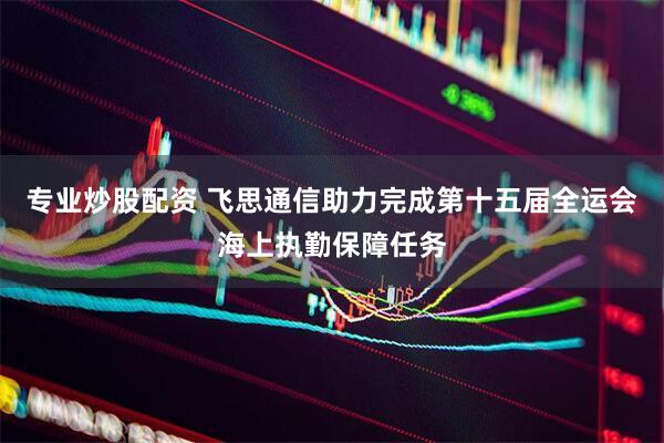 专业炒股配资 飞思通信助力完成第十五届全运会海上执勤保障任务