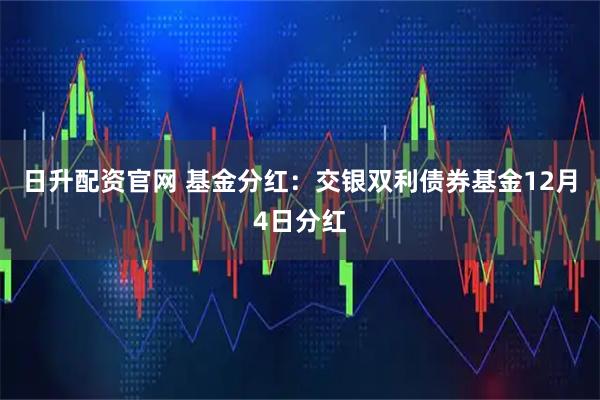 日升配资官网 基金分红：交银双利债券基金12月4日分红