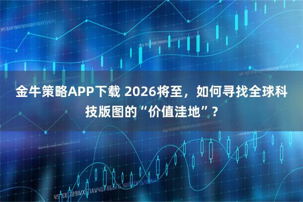 金牛策略APP下载 2026将至，如何寻找全球科技版图的“价值洼地”？