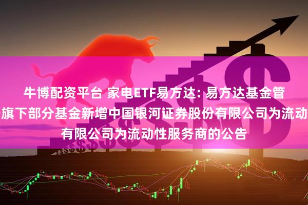 牛博配资平台 家电ETF易方达: 易方达基金管理有限公司关于旗下部分基金新增中国银河证券股份有限公司为流动性服务商的公告