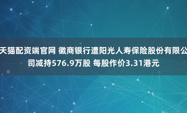 天猫配资端官网 徽商银行遭阳光人寿保险股份有限公司减持576.9万股 每股作价3.31港元