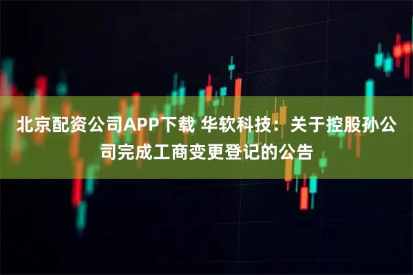 北京配资公司APP下载 华软科技：关于控股孙公司完成工商变更登记的公告