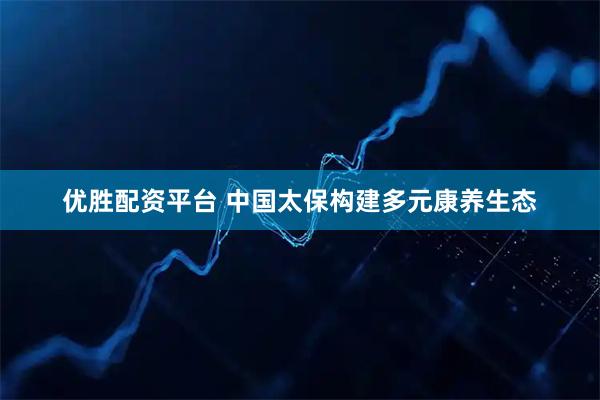 优胜配资平台 中国太保构建多元康养生态