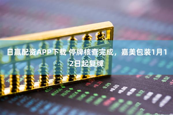 日赢配资APP下载 停牌核查完成，嘉美包装1月12日起复牌