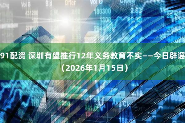 91配资 深圳有望推行12年义务教育不实——今日辟谣（2026年1月15日）