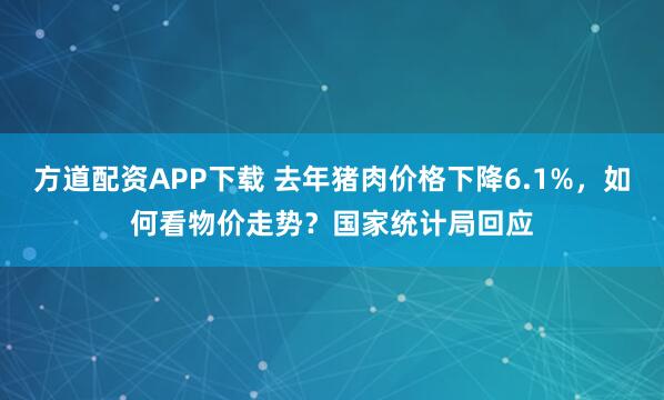 方道配资APP下载 去年猪肉价格下降6.1%，如何看物价走势？国家统计局回应