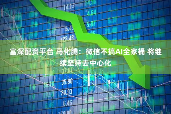 富深配资平台 马化腾：微信不搞AI全家桶 将继续坚持去中心化