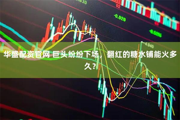 华盛配资官网 巨头纷纷下场，翻红的糖水铺能火多久？