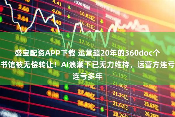 盛宝配资APP下载 运营超20年的360doc个人图书馆被无偿转让！AI浪潮下已无力维持，运营方连亏多年
