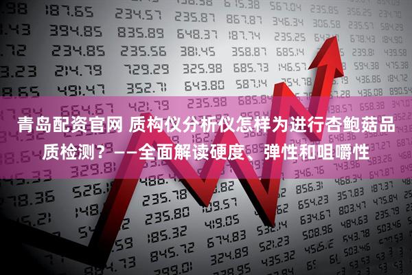 青岛配资官网 质构仪分析仪怎样为进行杏鲍菇品质检测？——全面解读硬度、弹性和咀嚼性