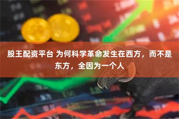 股王配资平台 为何科学革命发生在西方，而不是东方，全因为一个人