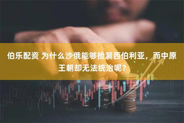 伯乐配资 为什么沙俄能够捡漏西伯利亚，而中原王朝却无法统治呢？