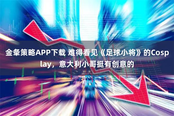 金夆策略APP下载 难得看见《足球小将》的Cosplay，意大利小哥挺有创意的