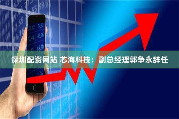 深圳配资网站 芯海科技：副总经理郭争永辞任